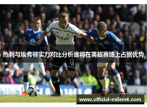 热刺与埃弗顿实力对比分析谁将在英超赛场上占据优势